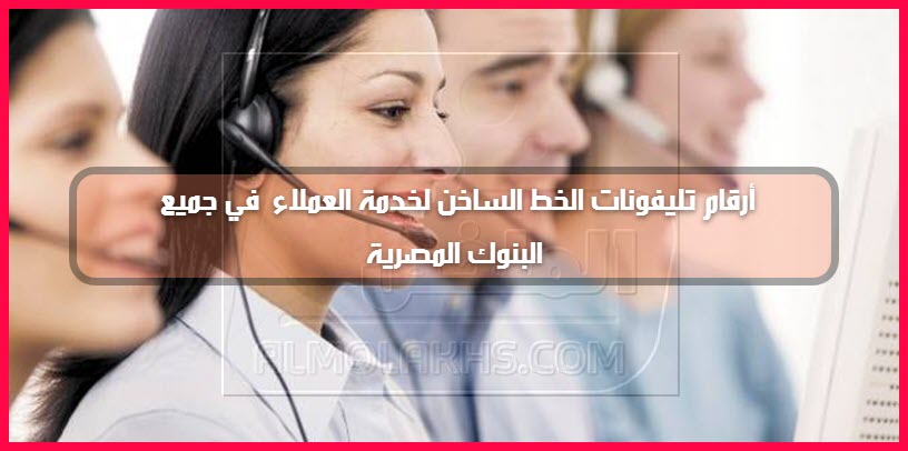 أرقام تليفونات الخط الساخن لخدمة العملاء في جميع البنوك المصرية
